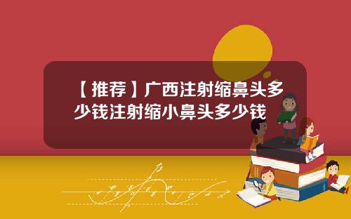 【推荐】广西注射缩鼻头多少钱注射缩小鼻头多少钱