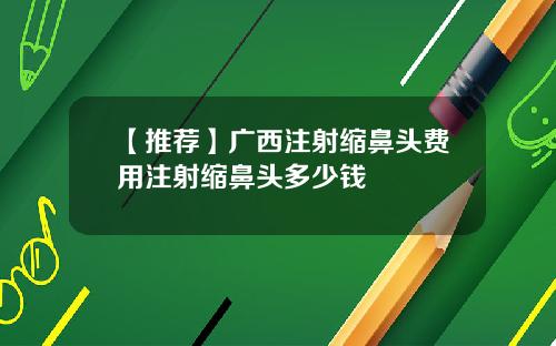 【推荐】广西注射缩鼻头费用注射缩鼻头多少钱