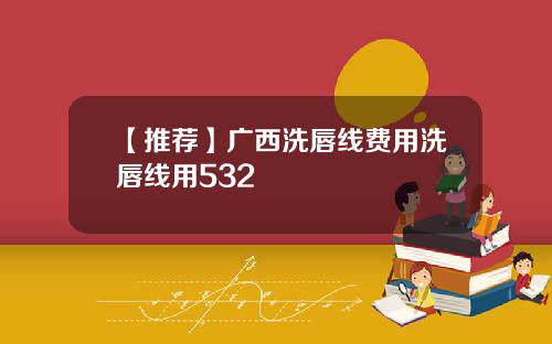【推荐】广西洗唇线费用洗唇线用532