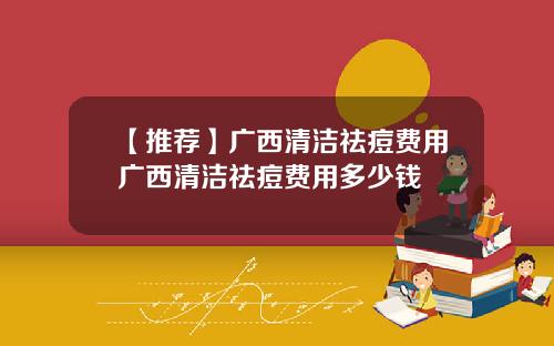 【推荐】广西清洁祛痘费用广西清洁祛痘费用多少钱