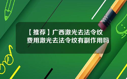 【推荐】广西激光去法令纹费用激光去法令纹有副作用吗