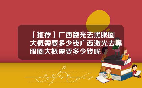 【推荐】广西激光去黑眼圈大概需要多少钱广西激光去黑眼圈大概需要多少钱呢