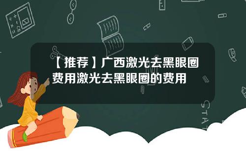 【推荐】广西激光去黑眼圈费用激光去黑眼圈的费用