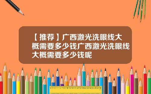 【推荐】广西激光洗眼线大概需要多少钱广西激光洗眼线大概需要多少钱呢