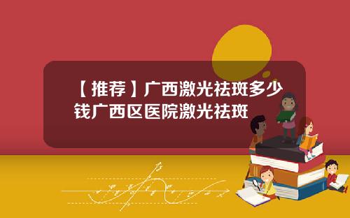 【推荐】广西激光祛斑多少钱广西区医院激光祛斑