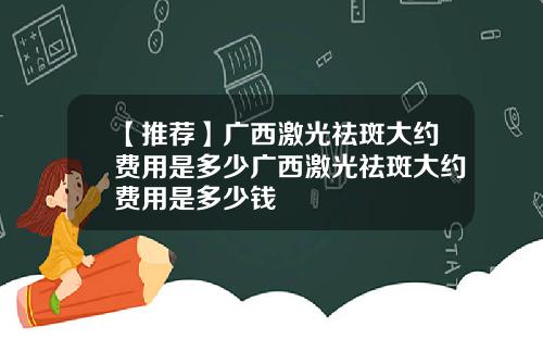【推荐】广西激光祛斑大约费用是多少广西激光祛斑大约费用是多少钱