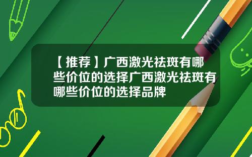 【推荐】广西激光祛斑有哪些价位的选择广西激光祛斑有哪些价位的选择品牌