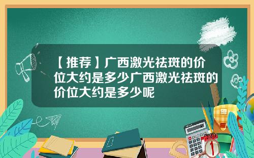 【推荐】广西激光祛斑的价位大约是多少广西激光祛斑的价位大约是多少呢