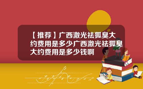 【推荐】广西激光祛狐臭大约费用是多少广西激光祛狐臭大约费用是多少钱啊