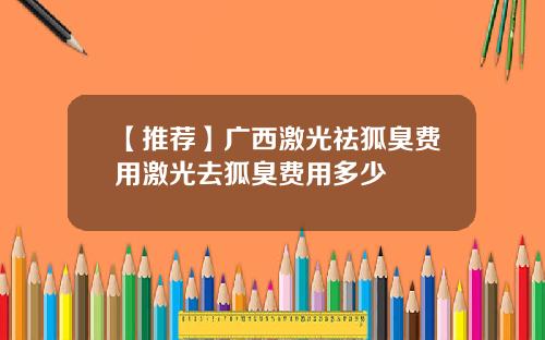 【推荐】广西激光祛狐臭费用激光去狐臭费用多少