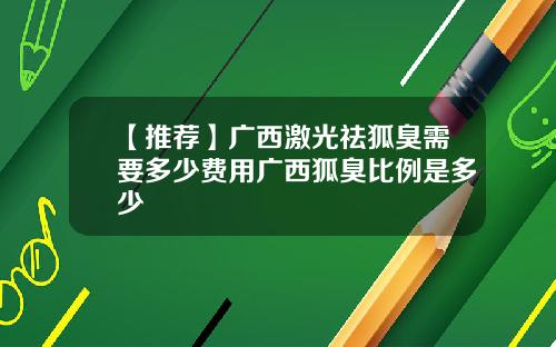 【推荐】广西激光祛狐臭需要多少费用广西狐臭比例是多少
