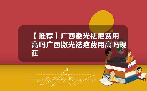 【推荐】广西激光祛疤费用高吗广西激光祛疤费用高吗现在