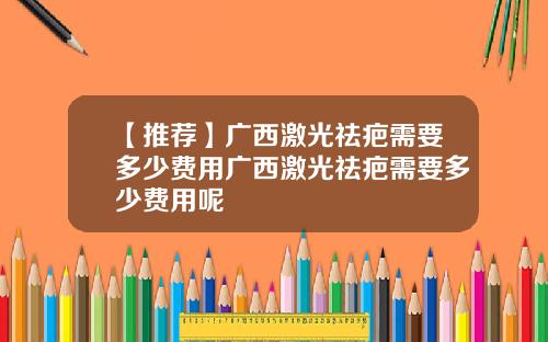 【推荐】广西激光祛疤需要多少费用广西激光祛疤需要多少费用呢