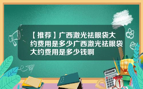 【推荐】广西激光祛眼袋大约费用是多少广西激光祛眼袋大约费用是多少钱啊