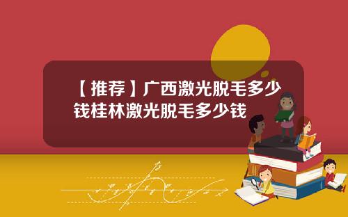 【推荐】广西激光脱毛多少钱桂林激光脱毛多少钱