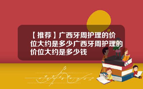 【推荐】广西牙周护理的价位大约是多少广西牙周护理的价位大约是多少钱