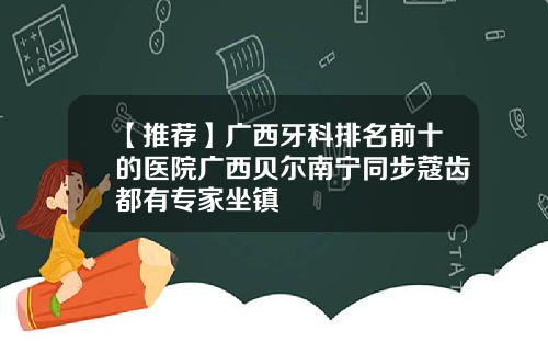 【推荐】广西牙科排名前十的医院广西贝尔南宁同步蔻齿都有专家坐镇