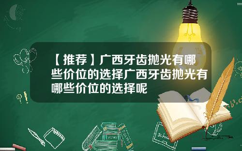 【推荐】广西牙齿抛光有哪些价位的选择广西牙齿抛光有哪些价位的选择呢