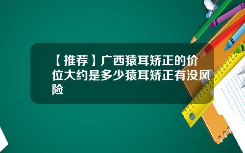 【推荐】广西猿耳矫正的价位大约是多少猿耳矫正有没风险