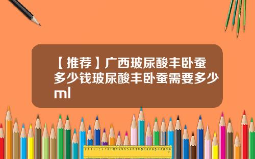 【推荐】广西玻尿酸丰卧蚕多少钱玻尿酸丰卧蚕需要多少ml