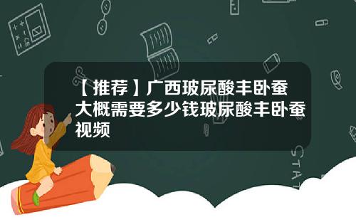 【推荐】广西玻尿酸丰卧蚕大概需要多少钱玻尿酸丰卧蚕视频