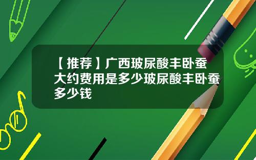 【推荐】广西玻尿酸丰卧蚕大约费用是多少玻尿酸丰卧蚕多少钱