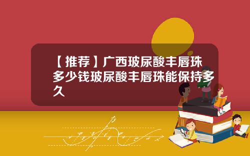 【推荐】广西玻尿酸丰唇珠多少钱玻尿酸丰唇珠能保持多久