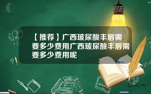 【推荐】广西玻尿酸丰唇需要多少费用广西玻尿酸丰唇需要多少费用呢