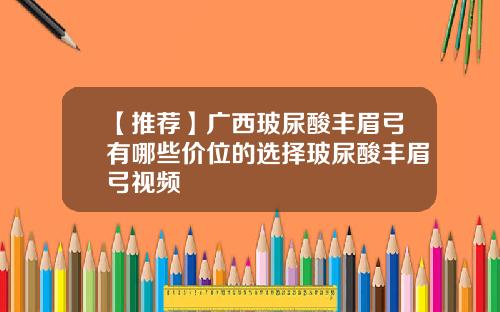 【推荐】广西玻尿酸丰眉弓有哪些价位的选择玻尿酸丰眉弓视频