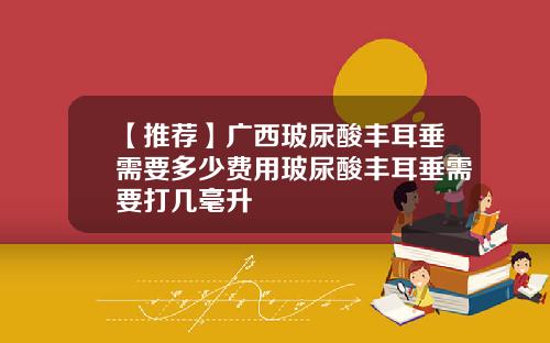 【推荐】广西玻尿酸丰耳垂需要多少费用玻尿酸丰耳垂需要打几毫升