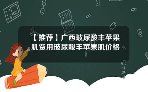 【推荐】广西玻尿酸丰苹果肌费用玻尿酸丰苹果肌价格