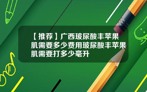 【推荐】广西玻尿酸丰苹果肌需要多少费用玻尿酸丰苹果肌需要打多少毫升