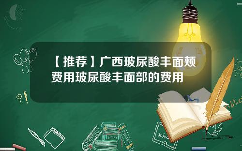 【推荐】广西玻尿酸丰面颊费用玻尿酸丰面部的费用
