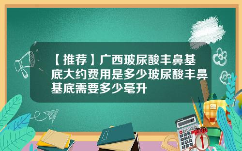 【推荐】广西玻尿酸丰鼻基底大约费用是多少玻尿酸丰鼻基底需要多少毫升
