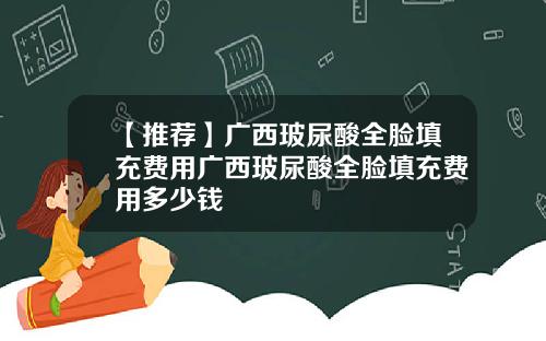 【推荐】广西玻尿酸全脸填充费用广西玻尿酸全脸填充费用多少钱