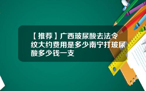 【推荐】广西玻尿酸去法令纹大约费用是多少南宁打玻尿酸多少钱一支
