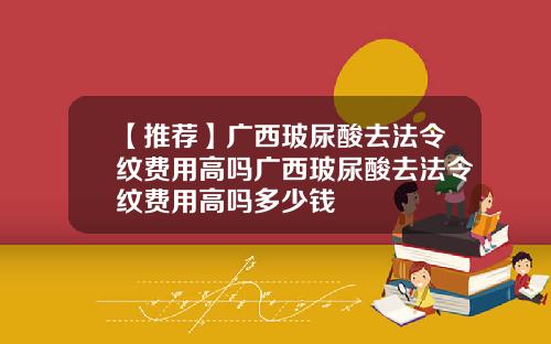 【推荐】广西玻尿酸去法令纹费用高吗广西玻尿酸去法令纹费用高吗多少钱