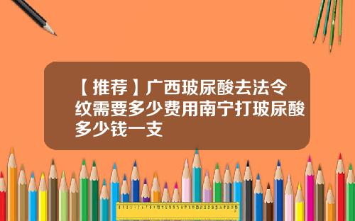 【推荐】广西玻尿酸去法令纹需要多少费用南宁打玻尿酸多少钱一支