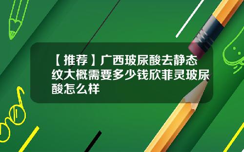 【推荐】广西玻尿酸去静态纹大概需要多少钱欣菲灵玻尿酸怎么样