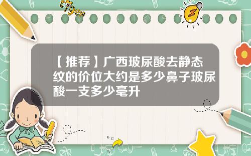 【推荐】广西玻尿酸去静态纹的价位大约是多少鼻子玻尿酸一支多少毫升