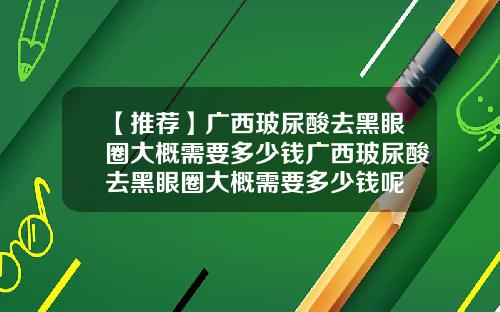 【推荐】广西玻尿酸去黑眼圈大概需要多少钱广西玻尿酸去黑眼圈大概需要多少钱呢