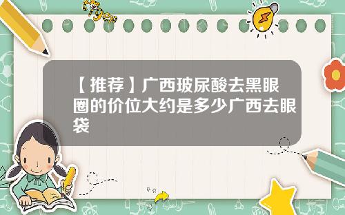 【推荐】广西玻尿酸去黑眼圈的价位大约是多少广西去眼袋