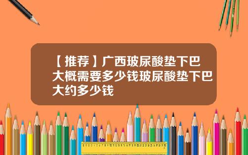 【推荐】广西玻尿酸垫下巴大概需要多少钱玻尿酸垫下巴大约多少钱