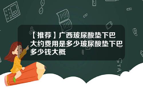 【推荐】广西玻尿酸垫下巴大约费用是多少玻尿酸垫下巴多少钱大概