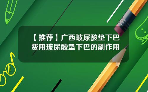 【推荐】广西玻尿酸垫下巴费用玻尿酸垫下巴的副作用