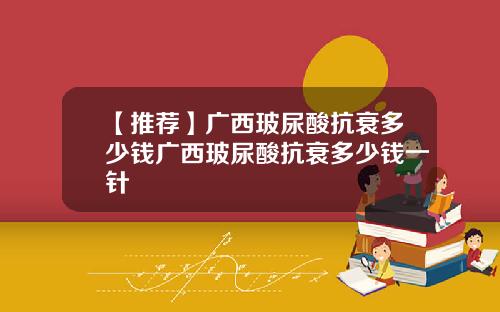 【推荐】广西玻尿酸抗衰多少钱广西玻尿酸抗衰多少钱一针