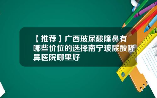 【推荐】广西玻尿酸隆鼻有哪些价位的选择南宁玻尿酸隆鼻医院哪里好
