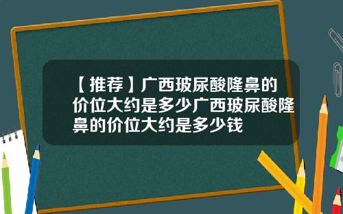 【推荐】广西玻尿酸隆鼻的价位大约是多少广西玻尿酸隆鼻的价位大约是多少钱