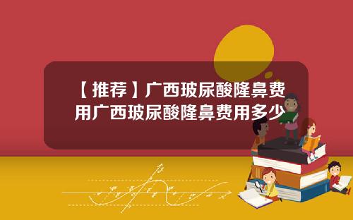 【推荐】广西玻尿酸隆鼻费用广西玻尿酸隆鼻费用多少