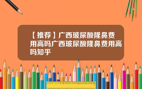 【推荐】广西玻尿酸隆鼻费用高吗广西玻尿酸隆鼻费用高吗知乎